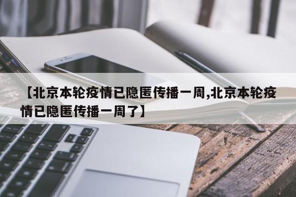 【北京本轮疫情已隐匿传播一周,北京本轮疫情已隐匿传播一周了】
