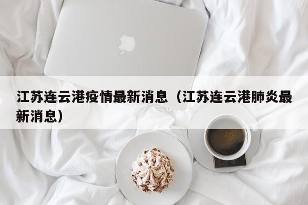 江苏连云港疫情最新消息(江苏连云港肺炎最新消息)