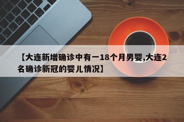 【大连新增确诊中有一18个月男婴,大连2名确诊新冠的婴儿情况】