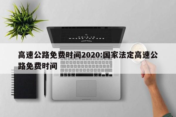 高速公路免费时间2020:国家法定高速公路免费时间