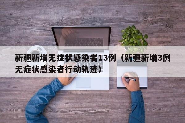 新疆新增无症状感染者13例(新疆新增3例无症状感染者行动轨迹)