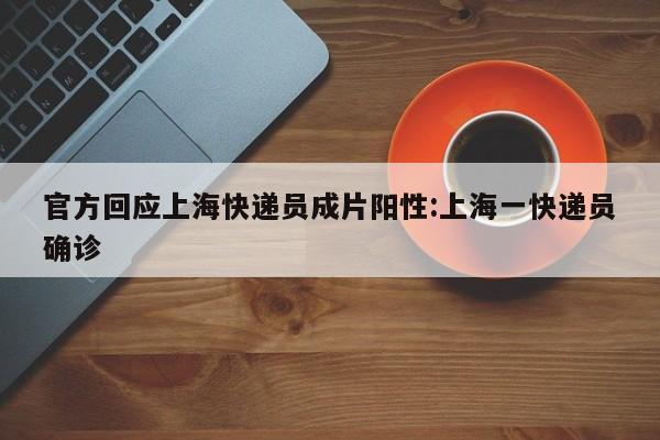 官方回应上海快递员成片阳性:上海一快递员确诊