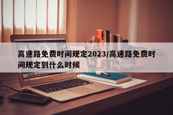 高速路免费时间规定2023/高速路免费时间规定到什么时候