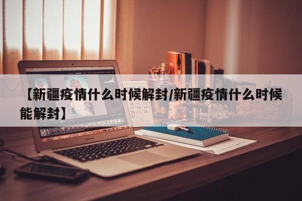 【新疆疫情什么时候解封/新疆疫情什么时候能解封】