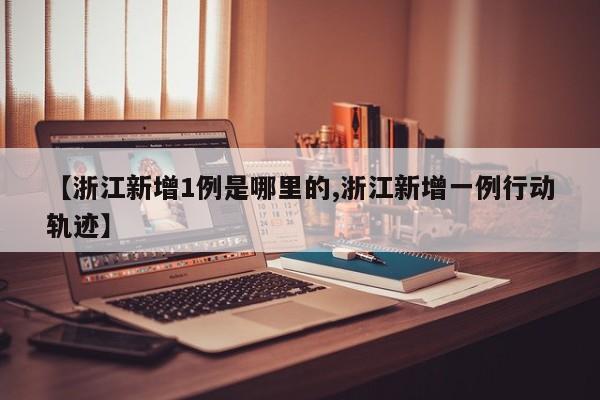 【浙江新增1例是哪里的,浙江新增一例行动轨迹】