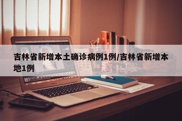 吉林省新增本土确诊病例1例/吉林省新增本地1例