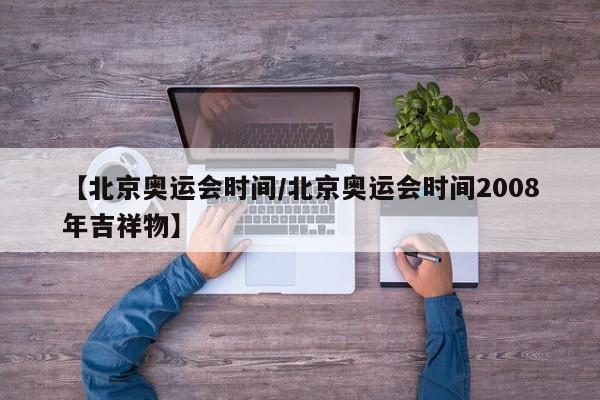 【北京奥运会时间/北京奥运会时间2008年吉祥物】