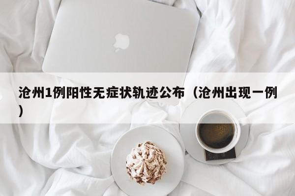 沧州1例阳性无症状轨迹公布(沧州出现一例)