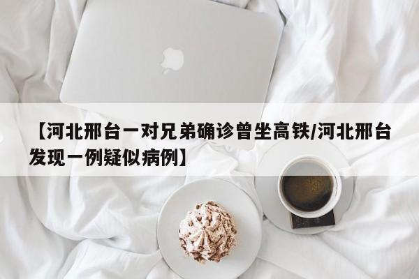 【河北邢台一对兄弟确诊曾坐高铁/河北邢台发现一例疑似病例】