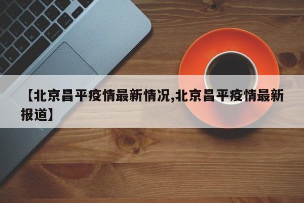 【北京昌平疫情最新情况,北京昌平疫情最新报道】