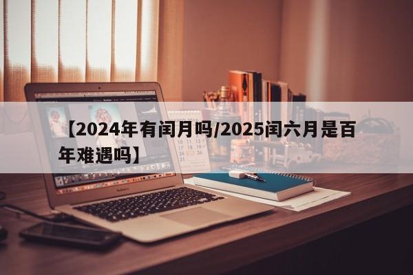 【2024年有闰月吗/2025闰六月是百年难遇吗】