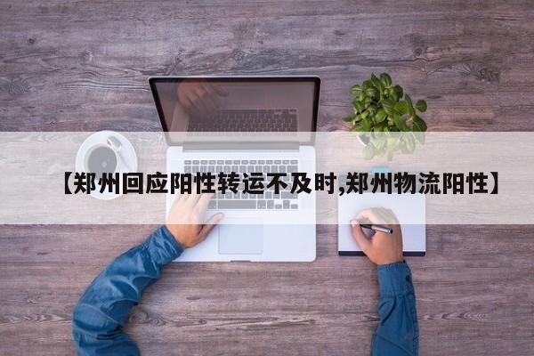 【郑州回应阳性转运不及时,郑州物流阳性】