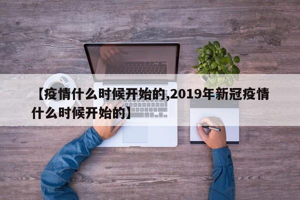 【疫情什么时候开始的,2019年新冠疫情什么时候开始的】