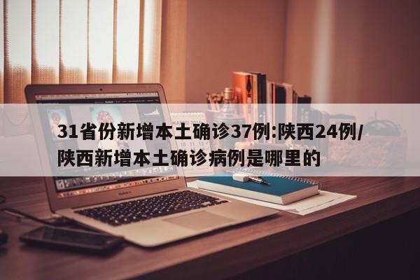 31省份新增本土确诊37例:陕西24例/陕西新增本土确诊病例是哪里的
