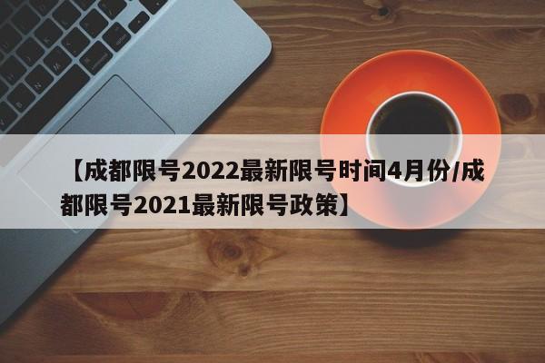 【成都限号2022最新限号时间4月份/成都限号2021最新限号政策】