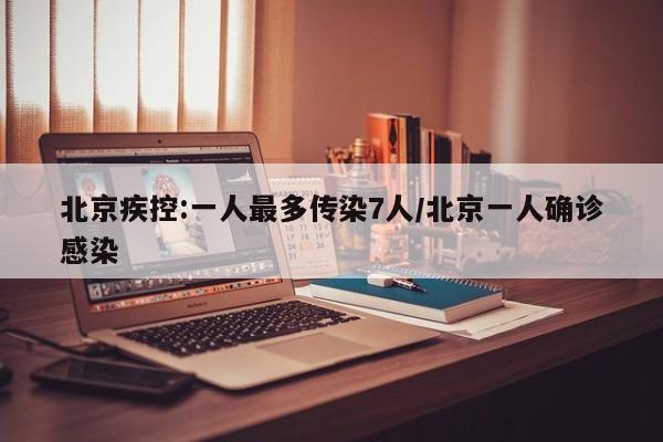 北京疾控:一人最多传染7人/北京一人确诊感染