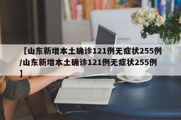 【山东新增本土确诊121例无症状255例/山东新增本土确诊121例无症状255例】