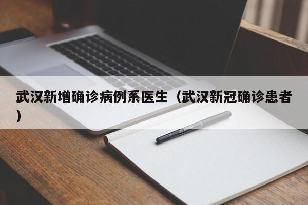 武汉新增确诊病例系医生(武汉新冠确诊患者)