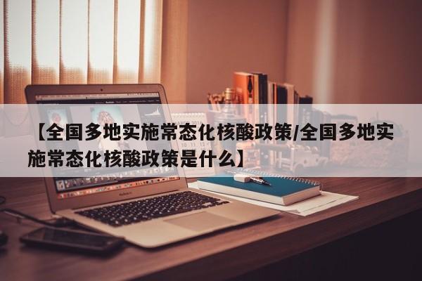 【全国多地实施常态化核酸政策/全国多地实施常态化核酸政策是什么】