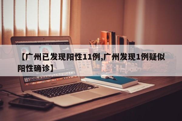 【广州已发现阳性11例,广州发现1例疑似阳性确诊】
