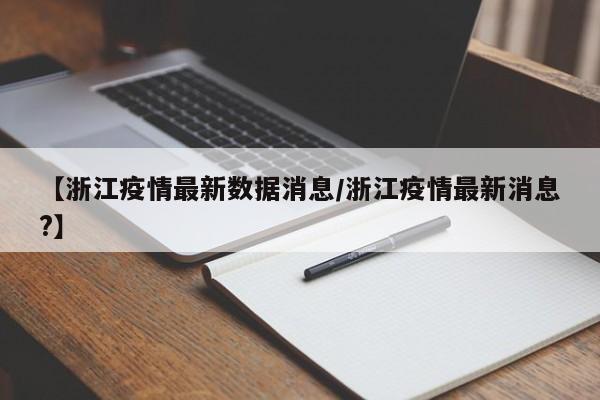 【浙江疫情最新数据消息/浙江疫情最新消息?】