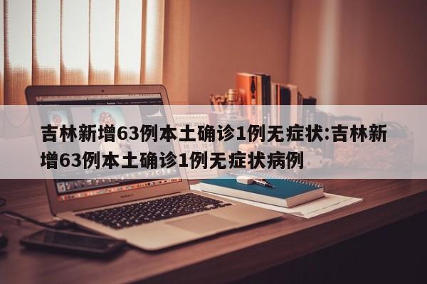 吉林新增63例本土确诊1例无症状:吉林新增63例本土确诊1例无症状病例