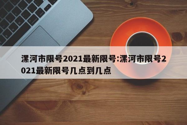 漯河市限号2021最新限号:漯河市限号2021最新限号几点到几点