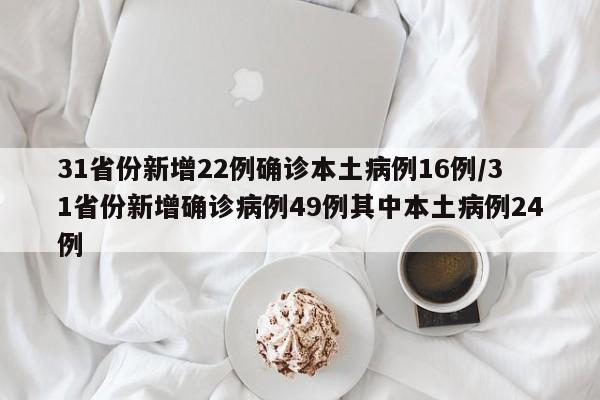 31省份新增22例确诊本土病例16例/31省份新增确诊病例49例其中本土病例24例
