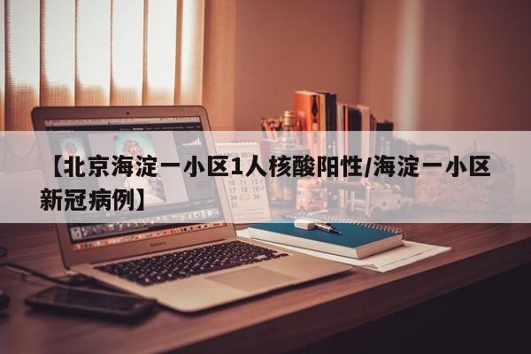 【北京海淀一小区1人核酸阳性/海淀一小区新冠病例】
