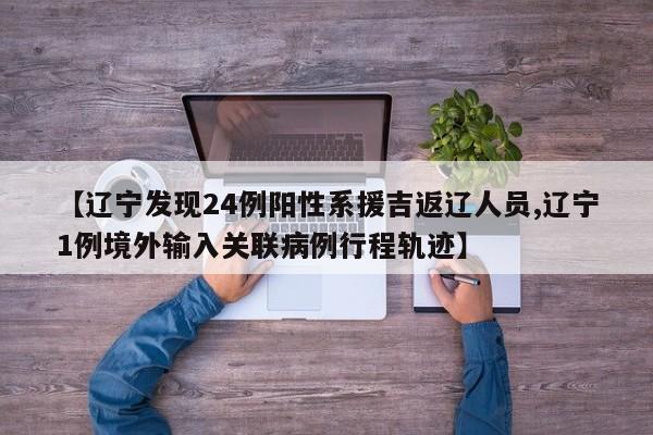 【辽宁发现24例阳性系援吉返辽人员,辽宁1例境外输入关联病例行程轨迹】