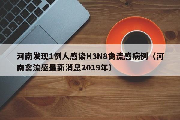河南发现1例人感染H3N8禽流感病例(河南禽流感最新消息2019年)
