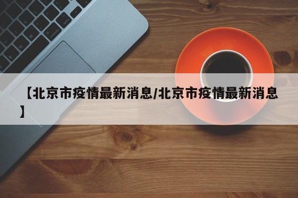 【北京市疫情最新消息/北京市疫情最新消息】