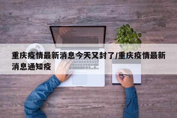重庆疫情最新消息今天又封了/重庆疫情最新消息通知疫