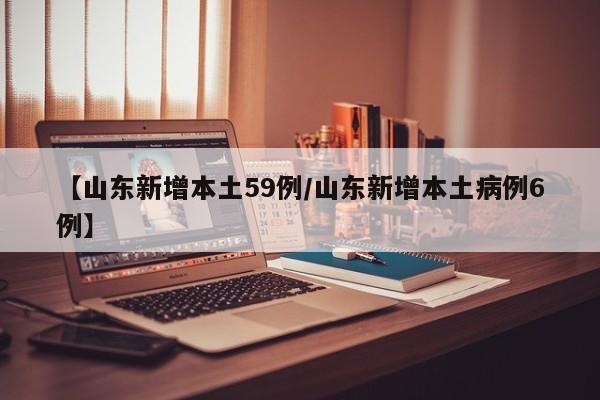 【山东新增本土59例/山东新增本土病例6例】