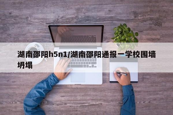 湖南邵阳h5n1/湖南邵阳通报一学校围墙坍塌