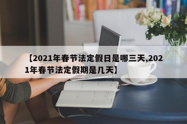 【2021年春节法定假日是哪三天,2021年春节法定假期是几天】