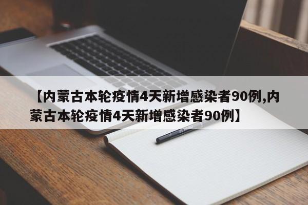 【内蒙古本轮疫情4天新增感染者90例,内蒙古本轮疫情4天新增感染者90例】
