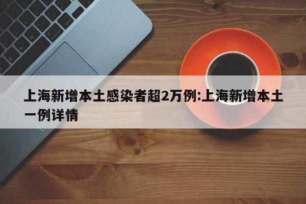 上海新增本土感染者超2万例:上海新增本土一例详情