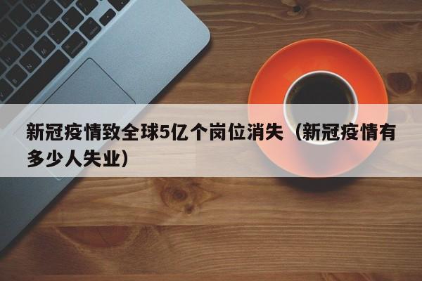 新冠疫情致全球5亿个岗位消失(新冠疫情有多少人失业)