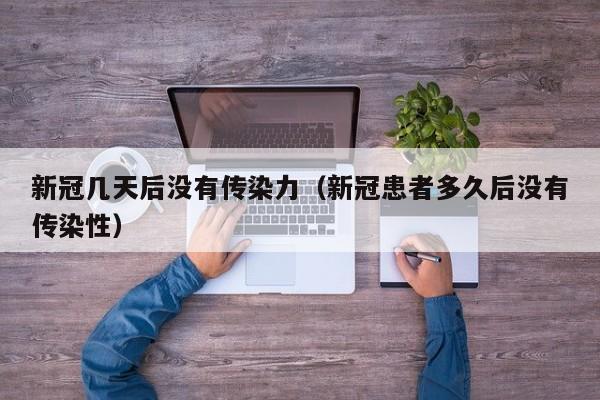 新冠几天后没有传染力(新冠患者多久后没有传染性)