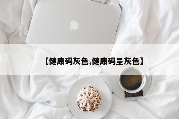 【健康码灰色,健康码呈灰色】