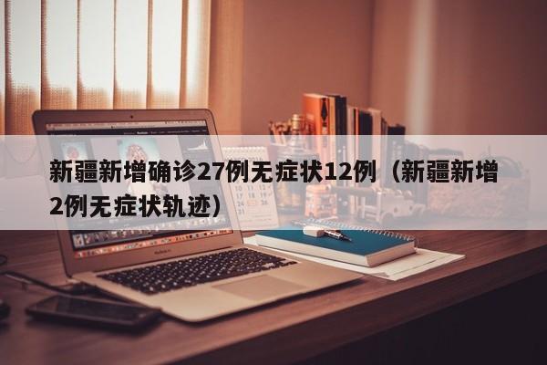 新疆新增确诊27例无症状12例(新疆新增2例无症状轨迹)