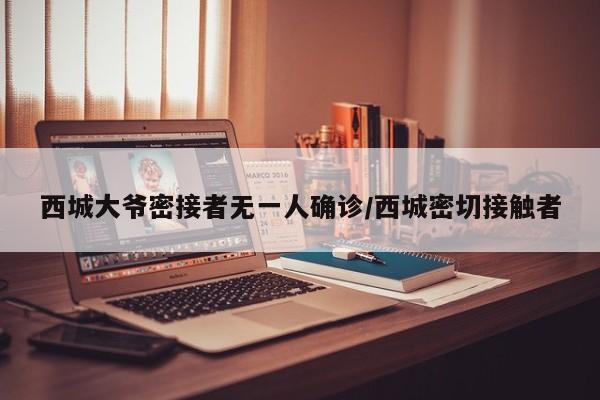 西城大爷密接者无一人确诊/西城密切接触者