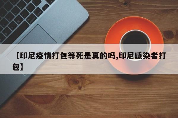 【印尼疫情打包等死是真的吗,印尼感染者打包】