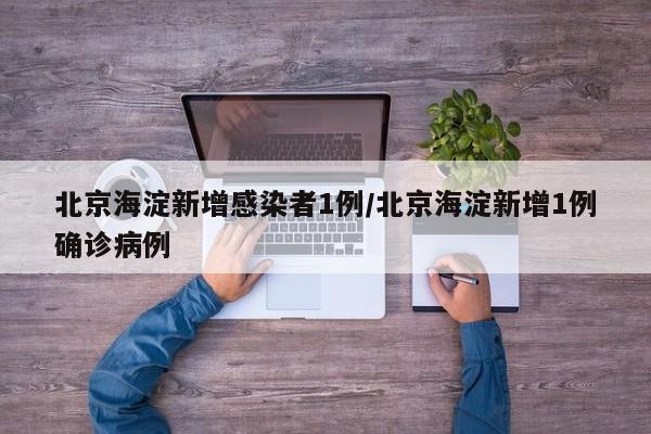 北京海淀新增感染者1例/北京海淀新增1例确诊病例