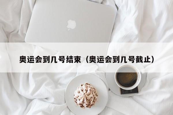 奥运会到几号结束(奥运会到几号截止)