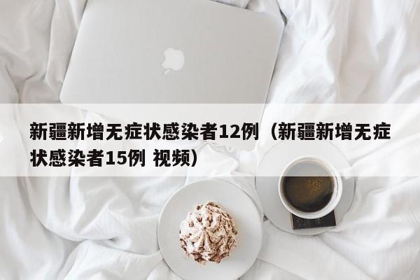 新疆新增无症状感染者12例(新疆新增无症状感染者15例 视频)