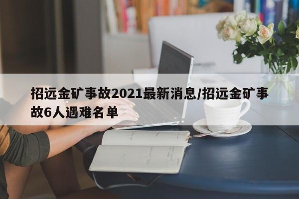 招远金矿事故2021最新消息/招远金矿事故6人遇难名单