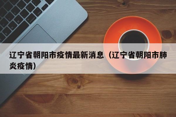 辽宁省朝阳市疫情最新消息(辽宁省朝阳市肺炎疫情)