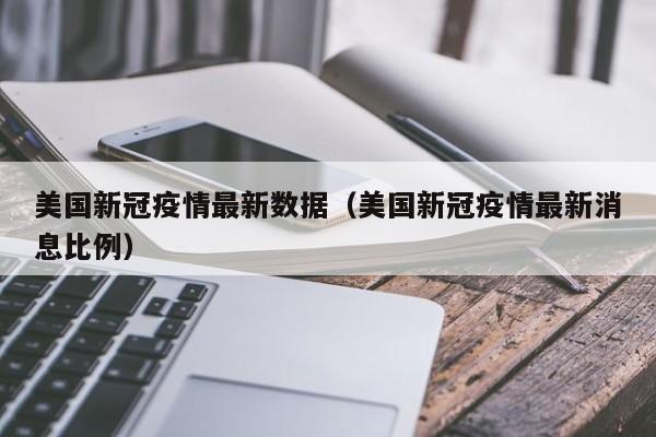 美国新冠疫情最新数据(美国新冠疫情最新消息比例)